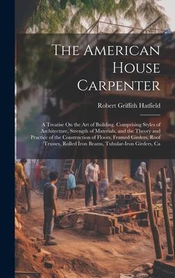 The American House Carpenter: A Treatise On the Art of Building. Comprising Styles of Architecture, Strength of Materials, and the Theory and Practi