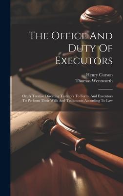 The Office And Duty Of Executors: Or, A Treatise Directing Testators To Form, And Executors To Perform Their Wills And Testaments According To Law