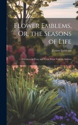 Flower Emblems, Or, the Seasons of Life: Selections in Prose and Verse From Various Authors