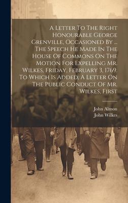 A Letter To The Right Honourable George Grenville, Occasioned By ... The Speech He Made In The House Of Commons On The Motion For Expelling Mr. Wilkes