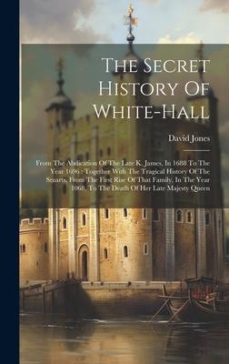 The Secret History Of White-hall: From The Abdication Of The Late K. James, In 1688 To The Year 1696: Together With The Tragical History Of The Stuart