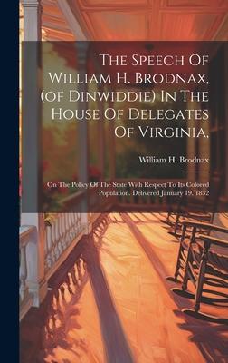 The Speech Of William H. Brodnax, (of Dinwiddie) In The House Of Delegates Of Virginia,: On The Policy Of The State With Respect To Its Colored Popula