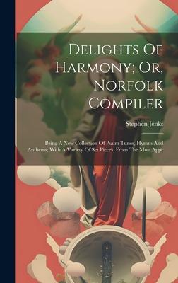 Delights Of Harmony; Or, Norfolk Compiler: Being A New Collection Of Psalm Tunes, Hymns And Anthems; With A Variety Of Set Pieces, From The Most Appr
