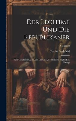 Der Legitime Und Die Republikaner: Eine Geschichte Aus Dem Letzten Amerikanisch-englischen Kriege; Volume 2