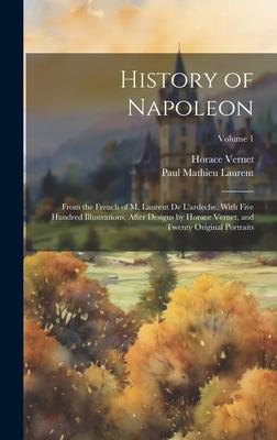 History of Napoleon: From the French of M. Laurent De L’ardeche. With Five Hundred Illustrations, After Designs by Horace Vernet, and Twent