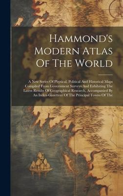 Hammond’s Modern Atlas Of The World: A New Series Of Physical, Political And Historical Maps Compiled From Government Surveys And Exhibiting The Lates