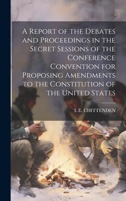 A Report of the Debates and Proceedings in the Secret Sessions of the Conference Convention for Proposing Amendments to the Constitution of the United