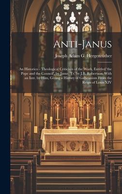 Anti-Janus: An Historico - Theological Criticism of the Work, Entitled ’the Pope and the Council’, by Janus, Tr. by J.B. Robertson
