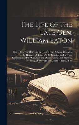 The Life of the Late Gen. William Eaton: Severl Years an Officer in the United States’ Army, Consul at the Regency of Tunis On the Coast of Barbary, a