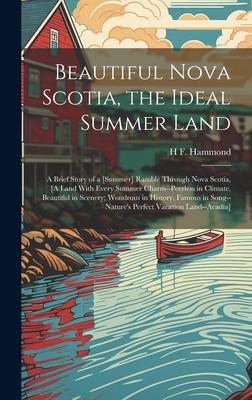 Beautiful Nova Scotia, the Ideal Summer Land: A Brief Story of a [Summer] Ramble Through Nova Scotia, [A Land With Every Summer Charm--Peerless in Cli