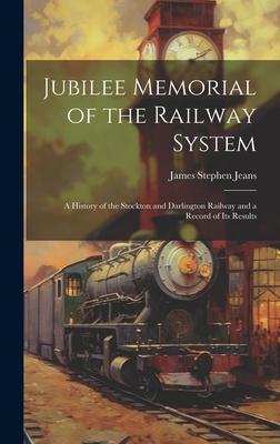 Jubilee Memorial of the Railway System: A History of the Stockton and Darlington Railway and a Record of Its Results