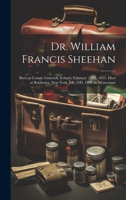 Dr. William Francis Sheehan: Born at County Limerick, Ireland, February 12Th, 1855. Died at Rochester, New York, July 22D, 1884. in Memoriam
