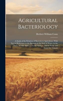 Agricultural Bacteriology: A Study of the Relation of Bacteria to Agriculture, With Special Reference to the Bacteria in the Soil, in Water, in t