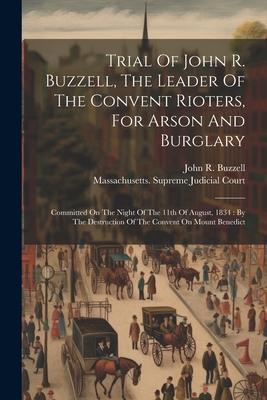 Trial Of John R. Buzzell, The Leader Of The Convent Rioters, For Arson And Burglary: Committed On The Night Of The 11th Of August, 1834: By The Destru