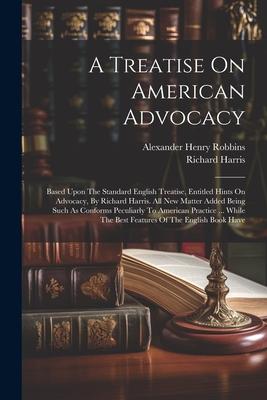 A Treatise On American Advocacy: Based Upon The Standard English Treatise, Entitled Hints On Advocacy, By Richard Harris. All New Matter Added Being S