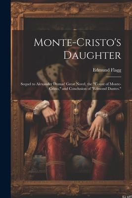 Monte-Cristo’s Daughter; Sequel to Alexander Dumas’ Great Novel, the Count of Monte-Cristo, and Conclusion of Edmond Dantes.