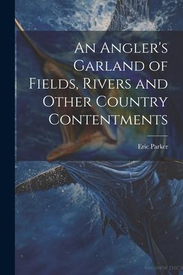 An Angler’s Garland of Fields, Rivers and Other Country Contentments