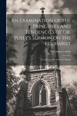 An Examination of the Principles and Tendencies of Dr. Pusey’s Sermon on the Eucharist: In a Series of Letters to a Friend