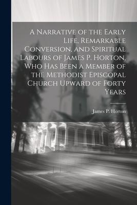 A Narrative of the Early Life, Remarkable Conversion, and Spiritual Labours of James P. Horton, Who Has Been a Member of the Methodist Episcopal Churc