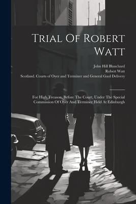 Trial Of Robert Watt: For High Treason, Before The Court, Under The Special Commission Of Oyer And Terminer Held At Edinburgh