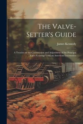 The Valve-setter’s Guide; a Treatise on the Construction and Adjustment of the Principal Valve Gearings Used on American Locomotive