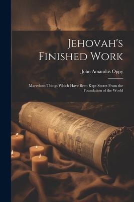 Jehovah’s Finished Work: Marvelous Things Which Have Been Kept Secret From the Foundation of the World