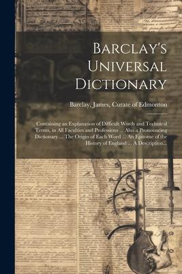 Barclay’s Universal Dictionary; Containing an Explanation of Difficult Words and Technical Terms, in All Faculties and Professions ... Also a Pronounc