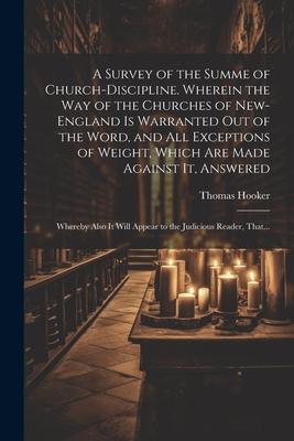 A Survey of the Summe of Church-discipline. Wherein the Way of the Churches of New-England is Warranted out of the Word, and All Exceptions of Weight,