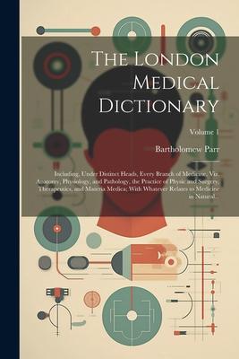 The London Medical Dictionary: Including, Under Distinct Heads, Every Branch of Medicine, Viz. Anatomy, Physiology, and Pathology, the Practice of Ph