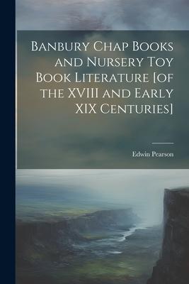 Banbury Chap Books and Nursery Toy Book Literature [of the XVIII and Early XIX Centuries]