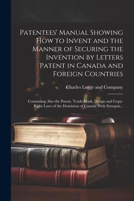 Patentees’ Manual Showing How to Invent and the Manner of Securing the Invention by Letters Patent in Canada and Foreign Countries [microform]: Contai