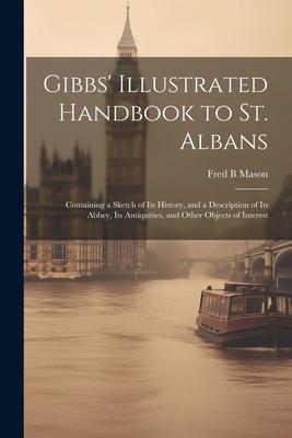 Gibbs’ Illustrated Handbook to St. Albans: Containing a Sketch of Its History, and a Description of Its Abbey, Its Antiquities, and Other Objects of I
