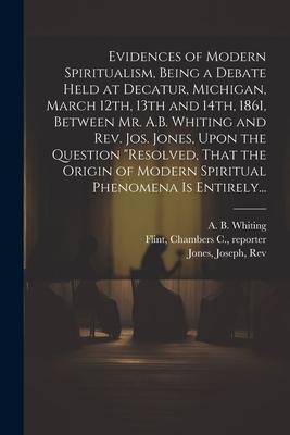Evidences of Modern Spiritualism, Being a Debate Held at Decatur, Michigan, March 12th, 13th and 14th, 1861, Between Mr. A.B. Whiting and Rev. Jos. Jo