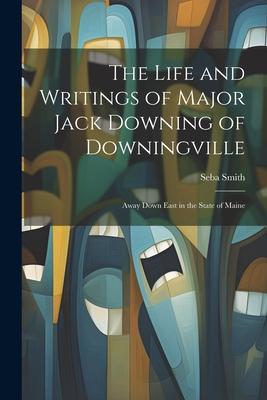 The Life and Writings of Major Jack Downing of Downingville: Away Down East in the State of Maine