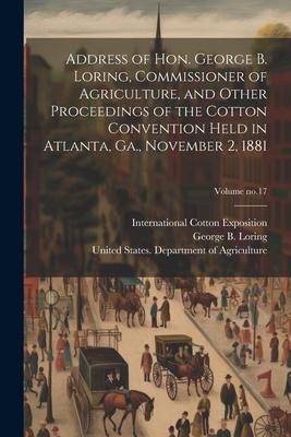 Address of Hon. George B. Loring, Commissioner of Agriculture, and Other Proceedings of the Cotton Convention Held in Atlanta, Ga., November 2, 1881;