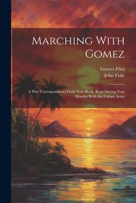 Marching With Gomez; a War Correspondent’s Field Note-book, Kept During Four Months With the Cuban Army