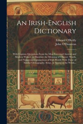 An Irish-English Dictionary: With Copious Quotations From the Most Esteemed Ancient and Modern Writers, to Elucidate the Meaning of Obscure Words,