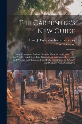 The Carpenter’s New Guide: Being a Complete Book of Lines for Carpentry and Joinery ...: the Whole Founded on True Geometrical Principles, the Th