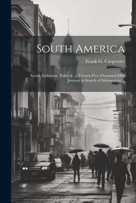 South America: Social, Industrial, Political: a Twenty-five-thousand-mile Journey in Search of Information ...