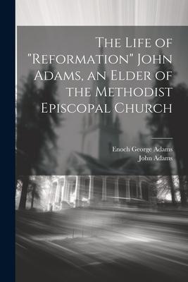 The Life of Reformation John Adams, an Elder of the Methodist Episcopal Church