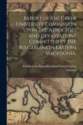 Report of the Greek University Commission Upon the Atrocities and Devastations Committed by the Bulgarians in Eastern Macedonia;