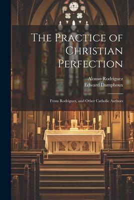 The Practice of Christian Perfection; From Rodriguez, and Other Catholic Authors