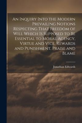 An Inquiry Into the Modern Prevailing Notions Respecting That Freedom of Will Which is Supposed to Be Essential to Moral Agency, Virtue and Vice, Rewa