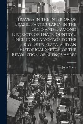 Travels in the Interior of Brazil, Particularly in the Gold and Diamond Districts of That Country ... Including a Voyage to the Rio De La Plata, and a