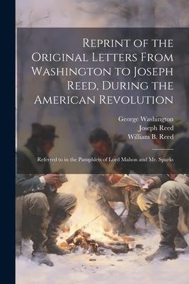 Reprint of the Original Letters From Washington to Joseph Reed, During the American Revolution: Referred to in the Pamphlets of Lord Mahon and Mr. Spa