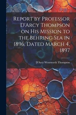 Report by Professor D’Arcy Thompson on His Mission to the Behring Sea in 1896, Dated March 4, 1897