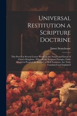 Universal Restitution a Scripture Doctrine: This Prov’d in Several Letters Wrote on the Nature and Extent of Christ’s Kingdom; Wherein the Scripture P