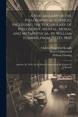 A Vocabulary of the Philosophical Sciences. Including the Vocabulary of Philosophy, Mental, Moral and Metaphysical, by William Fleming, from 2d Ed., 1