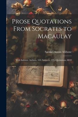 Prose Quotations From Socrates to Macaulay: With Indexes. Authors, 544; Subjects, 571; Quotations, 8810
