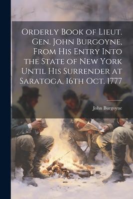 Orderly Book of Lieut. Gen. John Burgoyne, From His Entry Into the State of New York Until His Surrender at Saratoga, 16th Oct. 1777